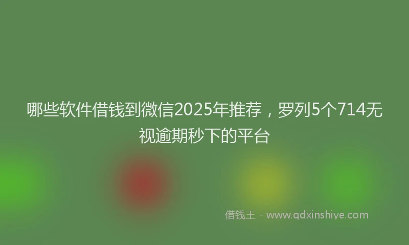 哪些软件借钱到微信2025年推荐，罗列5个714无视逾期秒下的平台
