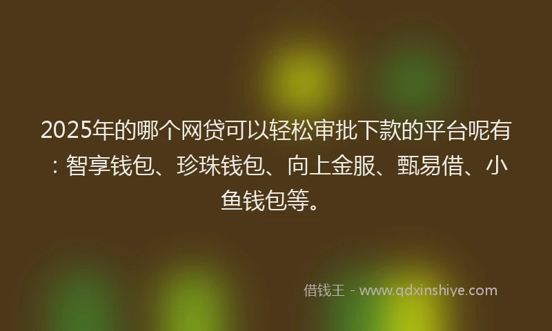 2025年的哪个网贷可以轻松审批下款的平台呢有：智享钱包、珍珠钱包、向上金服、甄易借、小鱼钱包等。