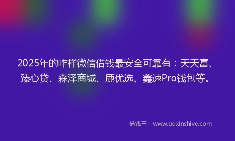 2025年的咋样微信借钱最安全可靠有：天天富、臻心贷、森泽商城、鹿优选、鑫速Pro钱包等。