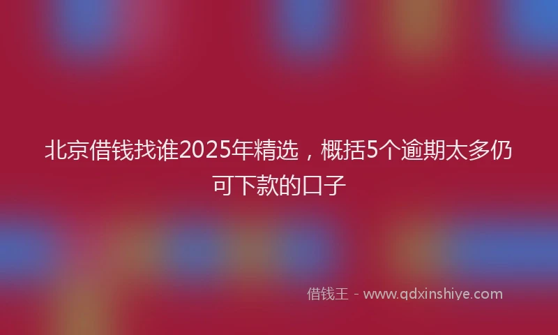 北京借钱找谁2025年精选，概括5个逾期太多仍可下款的口子