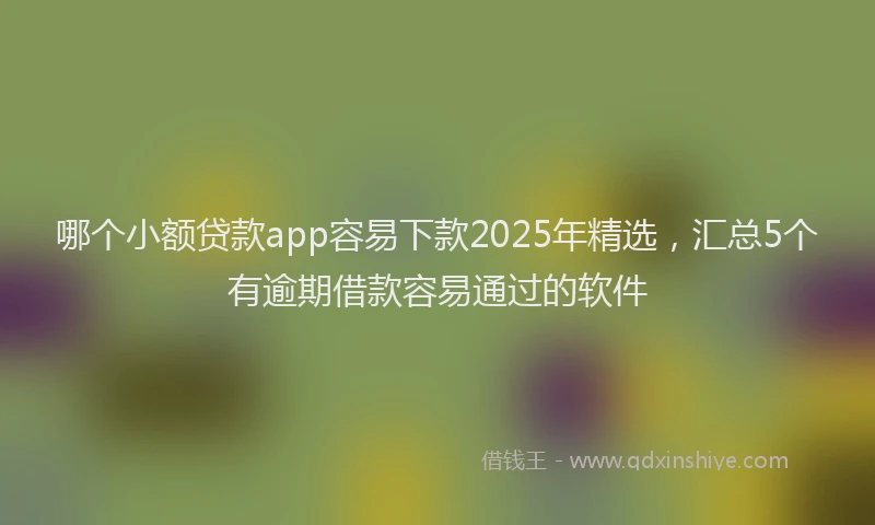 哪个小额贷款app容易下款2025年精选，汇总5个有逾期借款容易通过的软件