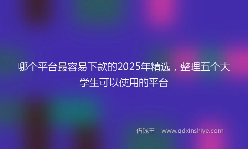 哪个平台最容易下款的2025年精选，整理五个大学生可以使用的平台