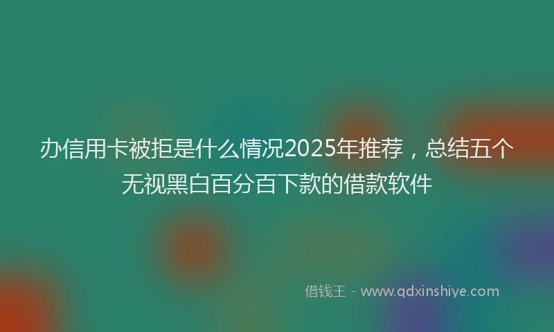 办信用卡被拒是什么情况2025年推荐，总结五个无视黑白百分百下款的借款软件