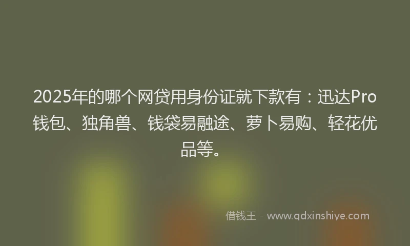 2025年的哪个网贷用身份证就下款有：迅达Pro钱包、独角兽、钱袋易融途、萝卜易购、轻花优品等。