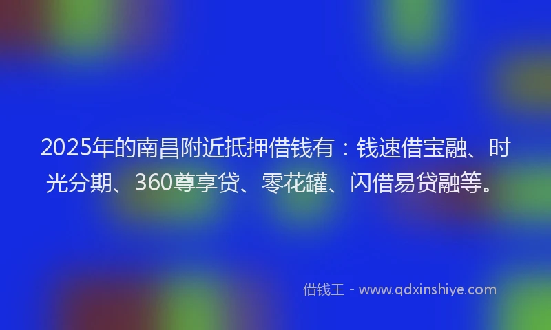 2025年的南昌附近抵押借钱有：钱速借宝融、时光分期、360尊享贷、零花罐、闪借易贷融等。