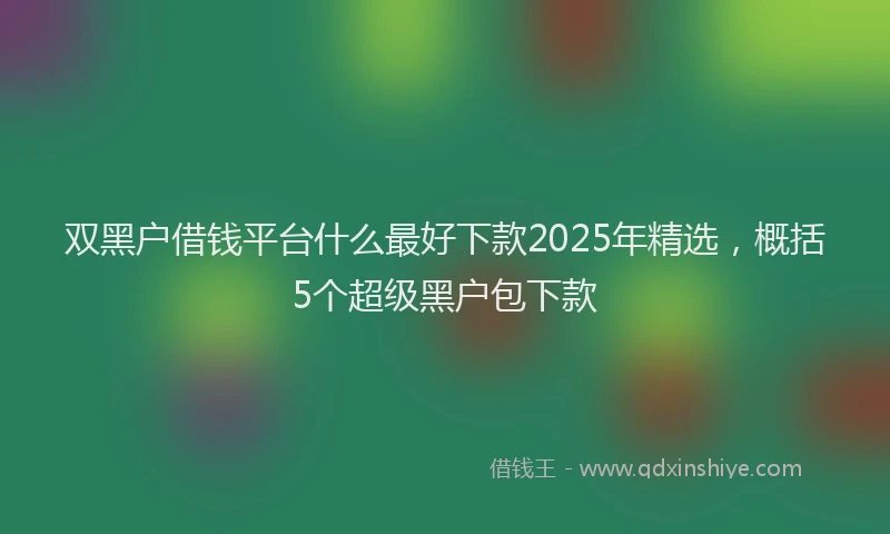 双黑户借钱平台什么最好下款2025年精选，概括5个超级黑户包下款