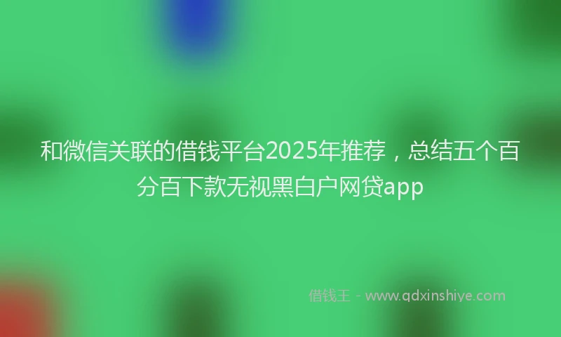 和微信关联的借钱平台2025年推荐，总结五个百分百下款无视黑白户网贷app