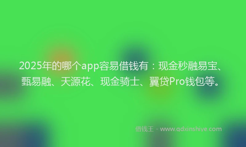 2025年的哪个app容易借钱有：现金秒融易宝、甄易融、天源花、现金骑士、翼贷Pro钱包等。