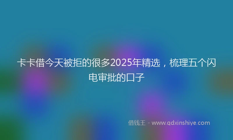 卡卡借今天被拒的很多2025年精选，梳理五个闪电审批的口子