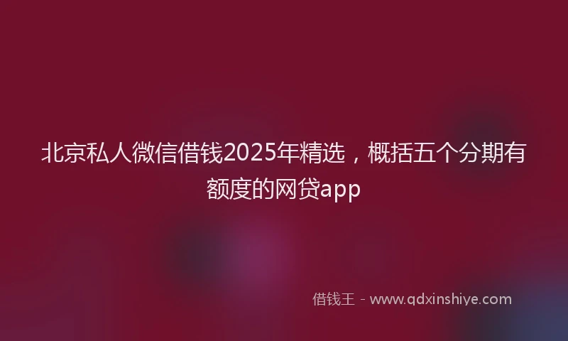 北京私人微信借钱2025年精选，概括五个分期有额度的网贷app