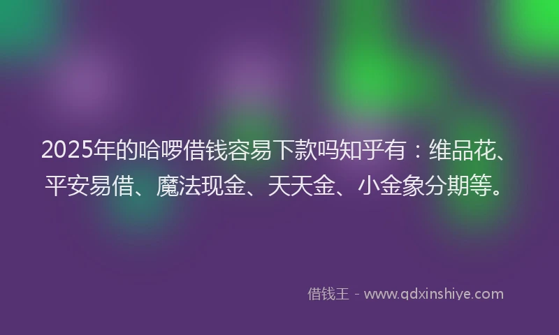 2025年的哈啰借钱容易下款吗知乎有：维品花、平安易借、魔法现金、天天金、小金象分期等。