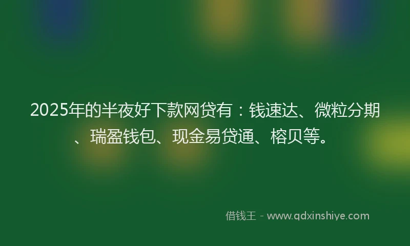 2025年的半夜好下款网贷有：钱速达、微粒分期、瑞盈钱包、现金易贷通、榕贝等。