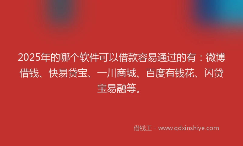 2025年的哪个软件可以借款容易通过的有：微博借钱、快易贷宝、一川商城、百度有钱花、闪贷宝易融等。