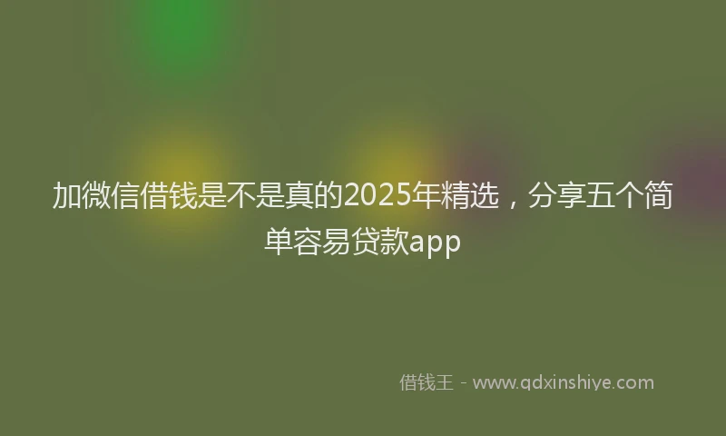 加微信借钱是不是真的2025年精选，分享五个简单容易贷款app