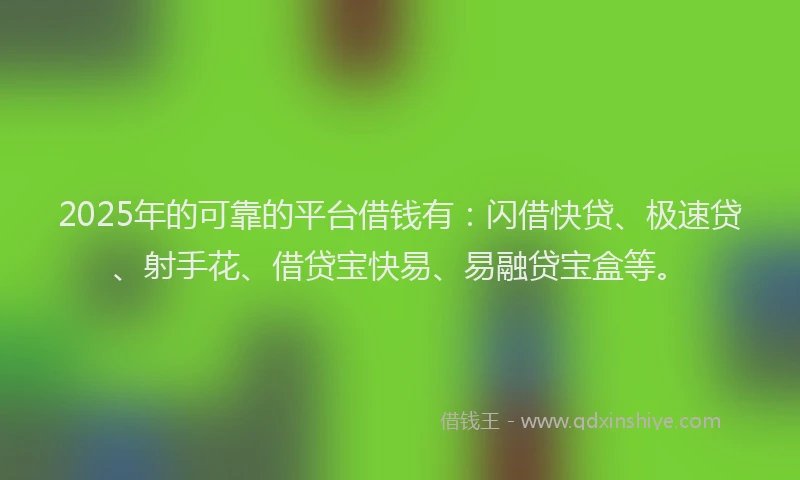 2025年的可靠的平台借钱有：闪借快贷、极速贷、射手花、借贷宝快易、易融贷宝盒等。