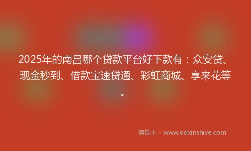 2025年的南昌哪个贷款平台好下款有：众安贷、现金秒到、借款宝速贷通、彩虹商城、享来花等。