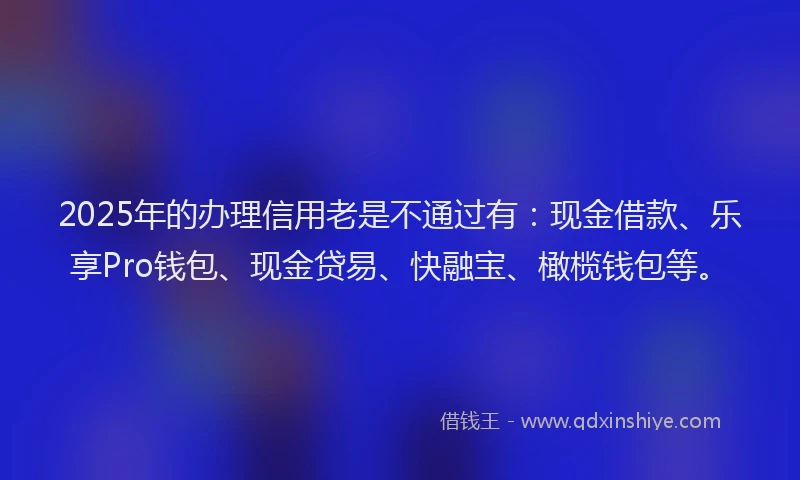 2025年的办理信用老是不通过有：现金借款、乐享Pro钱包、现金贷易、快融宝、橄榄钱包等。