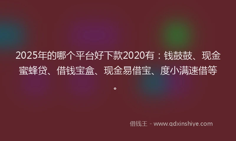 2025年的哪个平台好下款2020有：钱鼓鼓、现金蜜蜂贷、借钱宝盒、现金易借宝、度小满速借等。