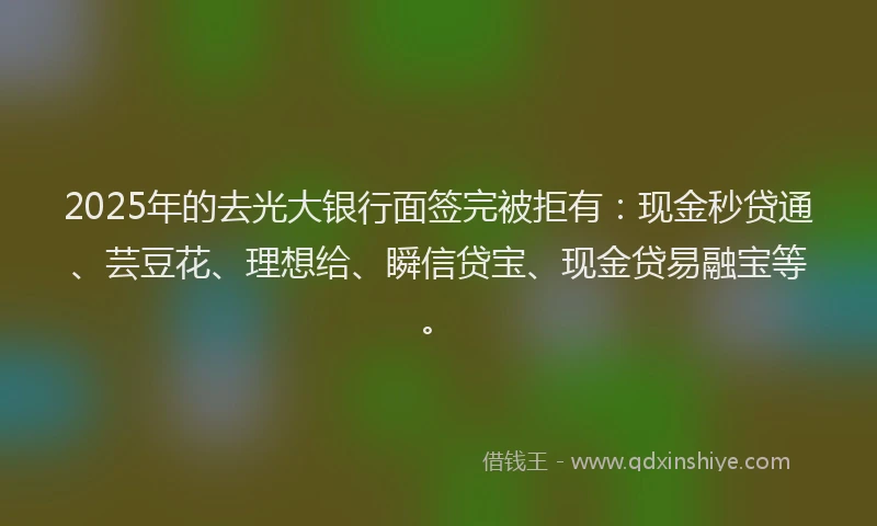 2025年的去光大银行面签完被拒有：现金秒贷通、芸豆花、理想给、瞬信贷宝、现金贷易融宝等。
