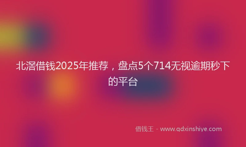 北滘借钱2025年推荐，盘点5个714无视逾期秒下的平台