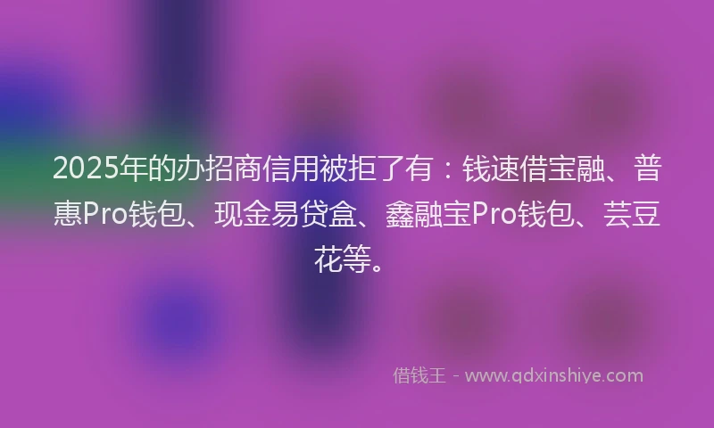 2025年的办招商信用被拒了有：钱速借宝融、普惠Pro钱包、现金易贷盒、鑫融宝Pro钱包、芸豆花等。