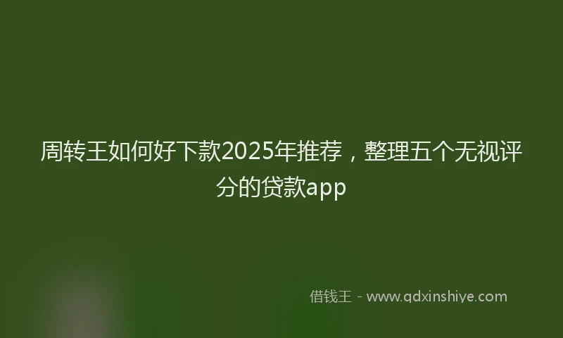 周转王如何好下款2025年推荐，整理五个无视评分的贷款app