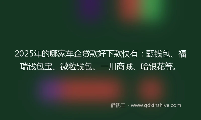 2025年的哪家车企贷款好下款快有：甄钱包、福瑞钱包宝、微粒钱包、一川商城、哈银花等。