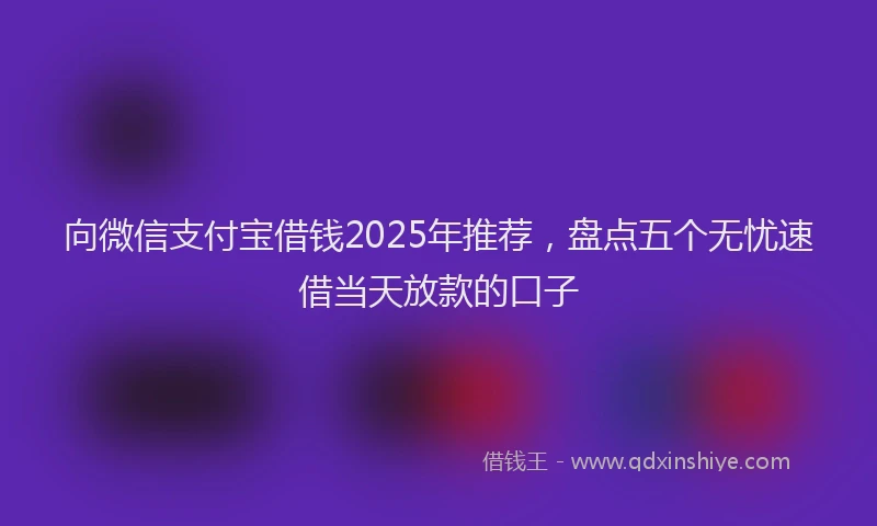 向微信支付宝借钱2025年推荐，盘点五个无忧速借当天放款的口子