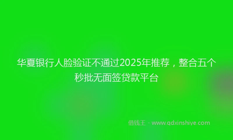 华夏银行人脸验证不通过2025年推荐，整合五个秒批无面签贷款平台