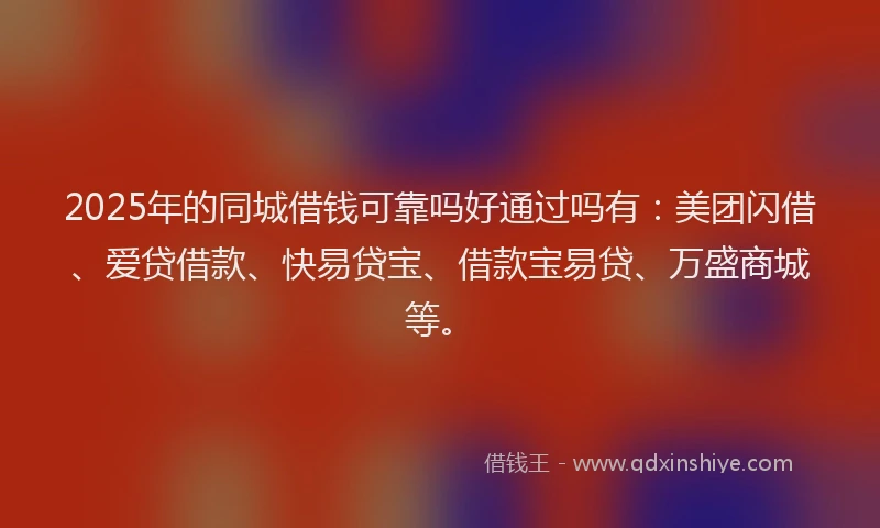 2025年的同城借钱可靠吗好通过吗有：美团闪借、爱贷借款、快易贷宝、借款宝易贷、万盛商城等。