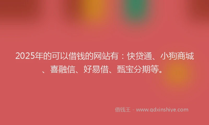 2025年的可以借钱的网站有：快贷通、小狗商城、喜融信、好易借、甄宝分期等。