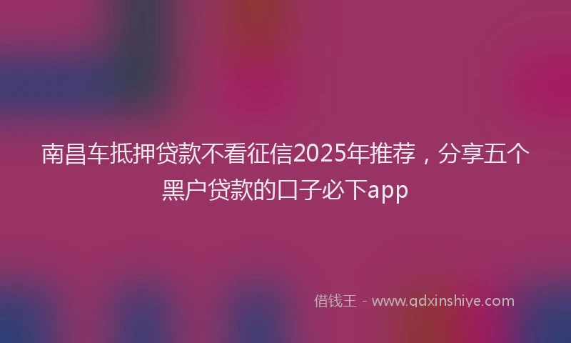 南昌车抵押贷款不看征信2025年推荐，分享五个黑户贷款的口子必下app
