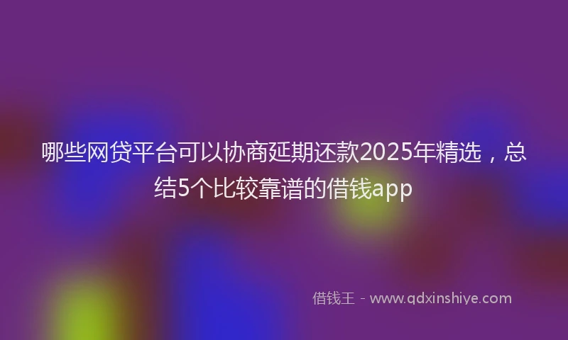 哪些网贷平台可以协商延期还款2025年精选，总结5个比较靠谱的借钱app