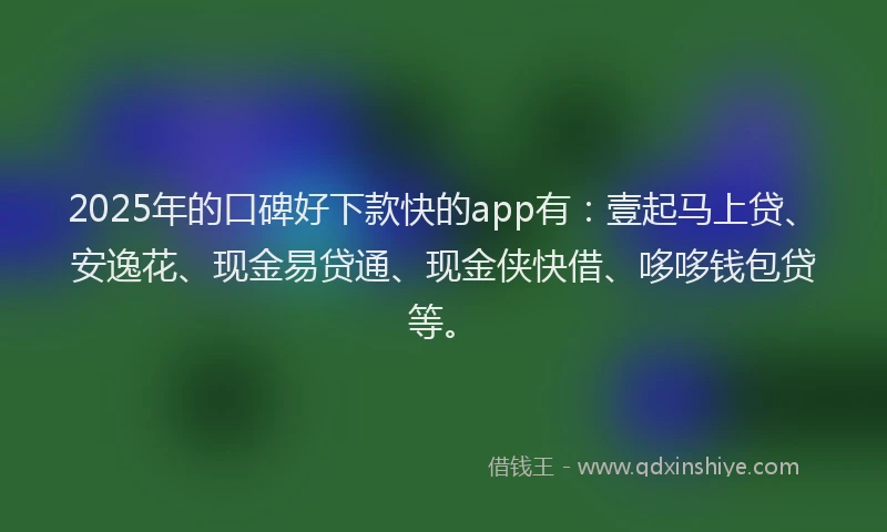 2025年的口碑好下款快的app有：壹起马上贷、安逸花、现金易贷通、现金侠快借、哆哆钱包贷等。