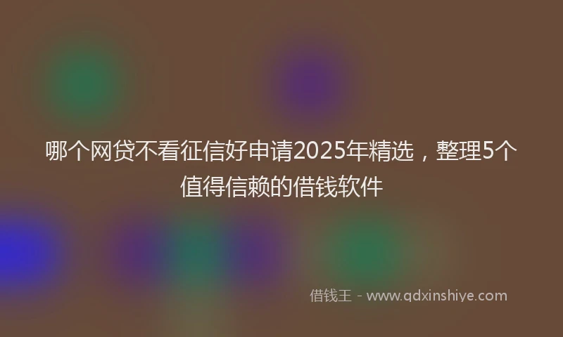 哪个网贷不看征信好申请2025年精选，整理5个值得信赖的借钱软件