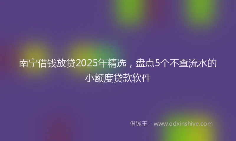 南宁借钱放贷2025年精选，盘点5个不查流水的小额度贷款软件
