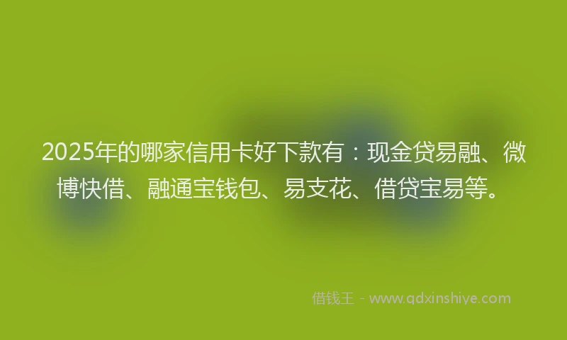 2025年的哪家信用卡好下款有：现金贷易融、微博快借、融通宝钱包、易支花、借贷宝易等。
