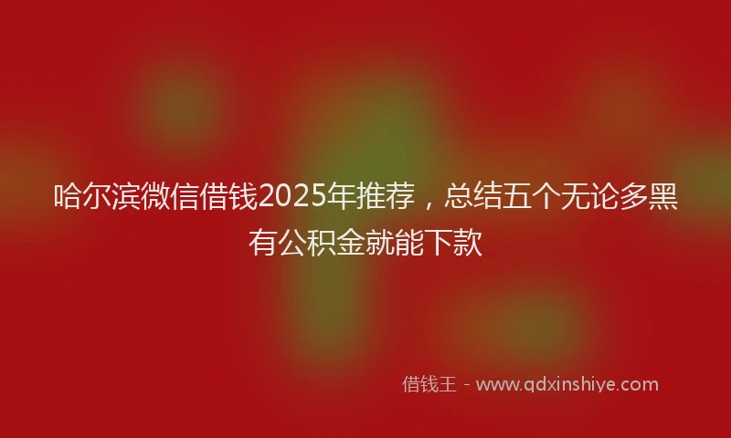 哈尔滨微信借钱2025年推荐，总结五个无论多黑有公积金就能下款