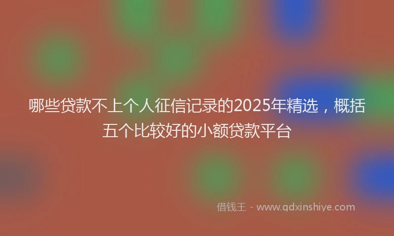 哪些贷款不上个人征信记录的2025年精选，概括五个比较好的小额贷款平台