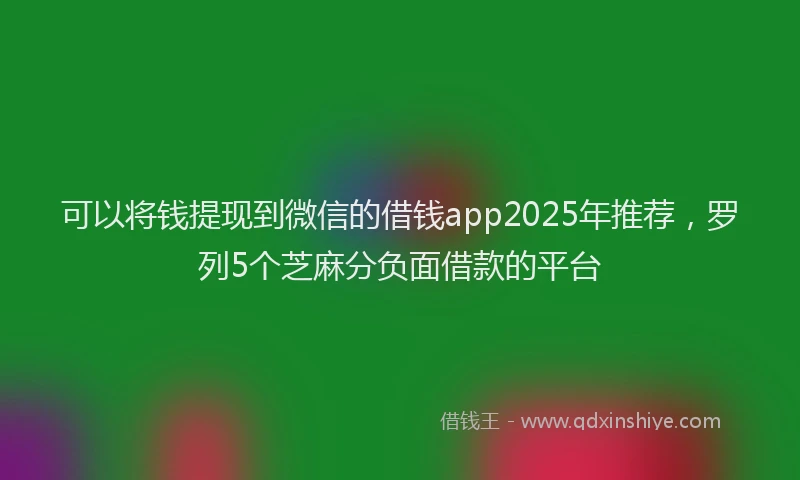 可以将钱提现到微信的借钱app2025年推荐，罗列5个芝麻分负面借款的平台