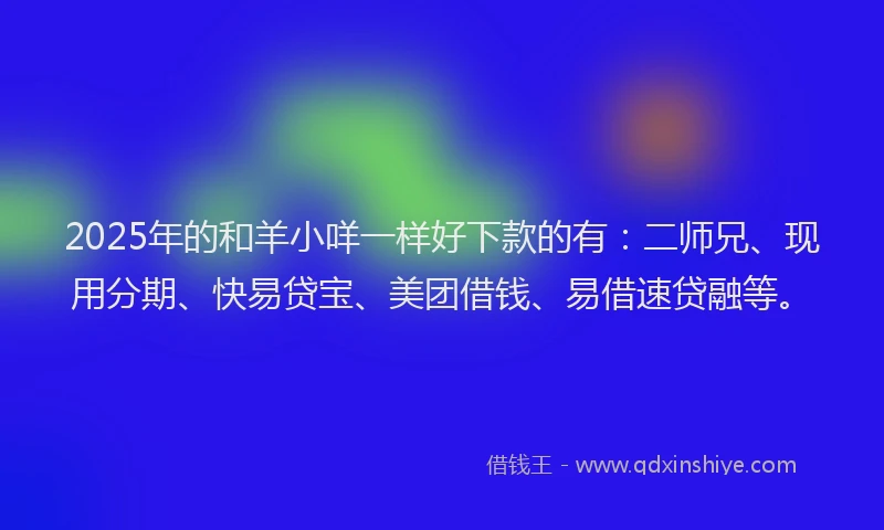 2025年的和羊小咩一样好下款的有：二师兄、现用分期、快易贷宝、美团借钱、易借速贷融等。