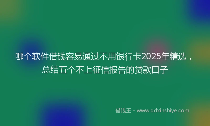 哪个软件借钱容易通过不用银行卡2025年精选，总结五个不上征信报告的贷款口子