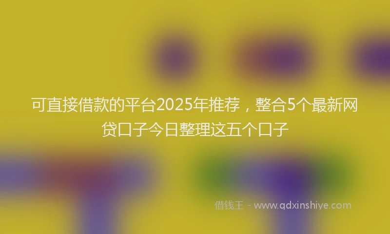 可直接借款的平台2025年推荐，整合5个最新网贷口子今日整理这五个口子