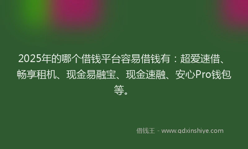 2025年的哪个借钱平台容易借钱有：超爱速借、畅享租机、现金易融宝、现金速融、安心Pro钱包等。