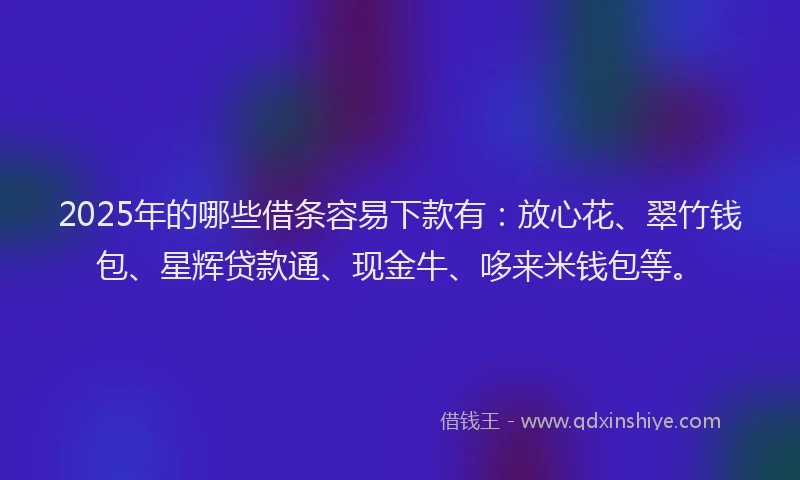 2025年的哪些借条容易下款有：放心花、翠竹钱包、星辉贷款通、现金牛、哆来米钱包等。