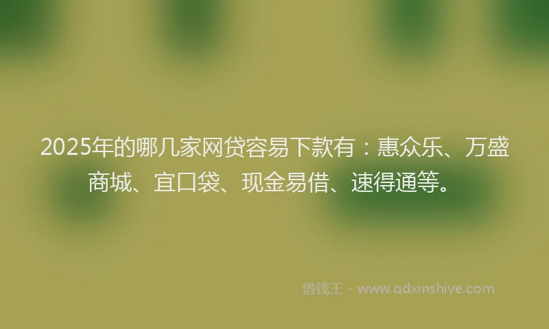 2025年的哪几家网贷容易下款有：惠众乐、万盛商城、宜口袋、现金易借、速得通等。