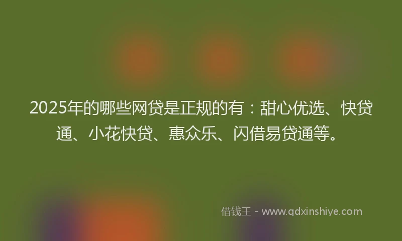 2025年的哪些网贷是正规的有：甜心优选、快贷通、小花快贷、惠众乐、闪借易贷通等。