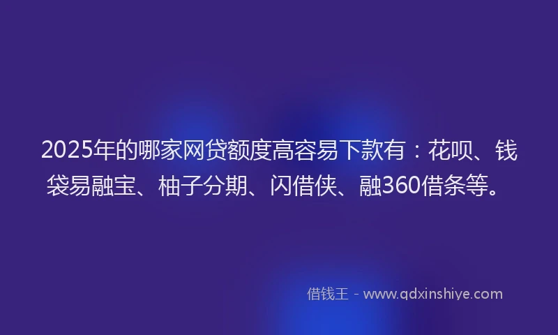 2025年的哪家网贷额度高容易下款有：花呗、钱袋易融宝、柚子分期、闪借侠、融360借条等。