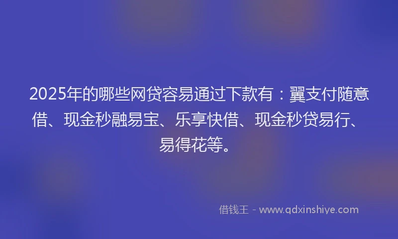 2025年的哪些网贷容易通过下款有：翼支付随意借、现金秒融易宝、乐享快借、现金秒贷易行、易得花等。