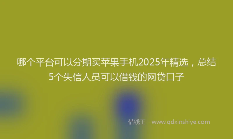 哪个平台可以分期买苹果手机2025年精选，总结5个失信人员可以借钱的网贷口子